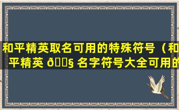 和平精英取名可用的特殊符号（和平精英 🐧 名字符号大全可用的名字特殊符号有哪些）